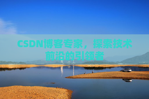 CSDN博客专家，探索技术前沿的引领者